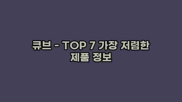 큐브 - TOP 7 가장 저렴한 제품 정보