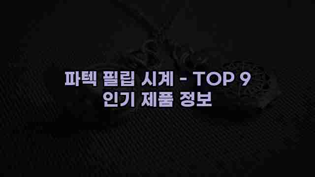 파텍 필립 시계 - TOP 9 인기 제품 정보