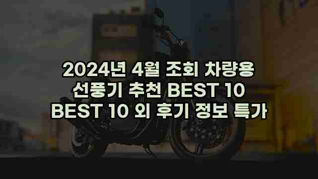 2024년 4월 조회 차량용 선풍기 추천 BEST 10 BEST 10 외 후기 정보 특가