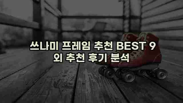  쓰나미 프레임 추천 BEST 9 외 추천 후기 분석