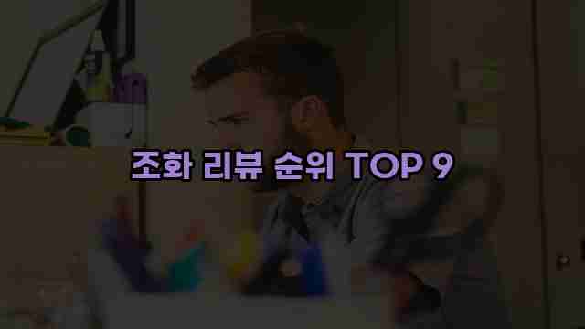 조화 리뷰 순위 TOP 9