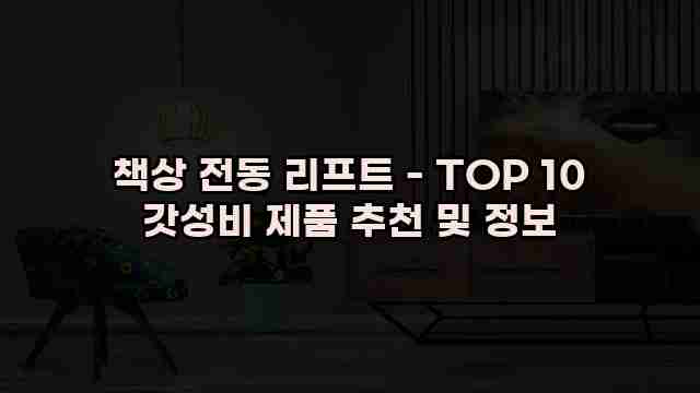 책상 전동 리프트 - TOP 10 갓성비 제품 추천 및 정보