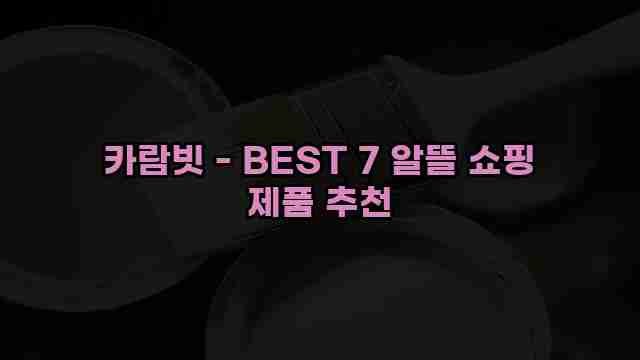 카람빗 - BEST 7 알뜰 쇼핑 제품 추천