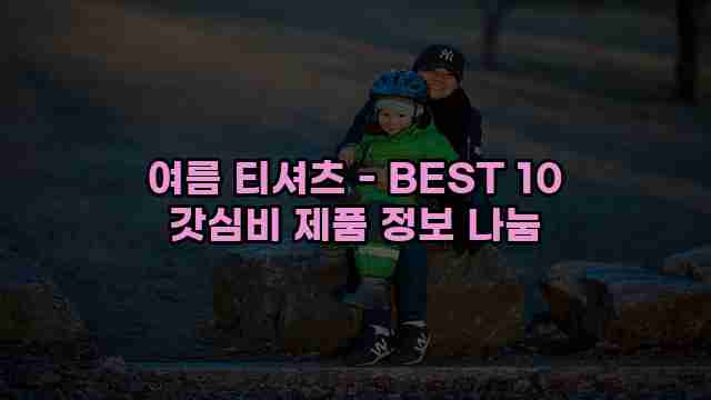 여름 티셔츠 - BEST 10 갓심비 제품 정보 나눔