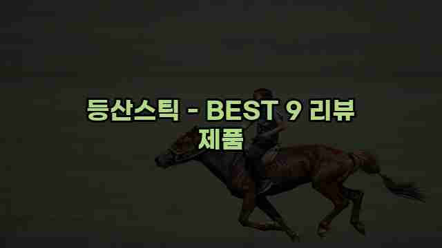 등산스틱 - BEST 9 리뷰 제품 