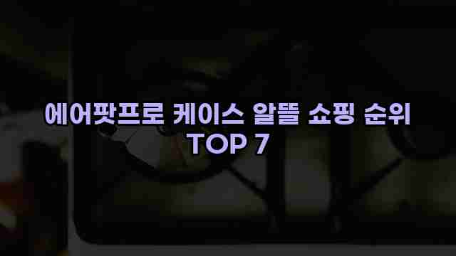 에어팟프로 케이스 알뜰 쇼핑 순위 TOP 7