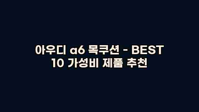 아우디 a6 목쿠션 - BEST 10 가성비 제품 추천