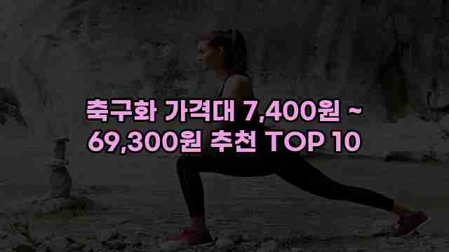 축구화 가격대 7,400원 ~ 69,300원 추천 TOP 10