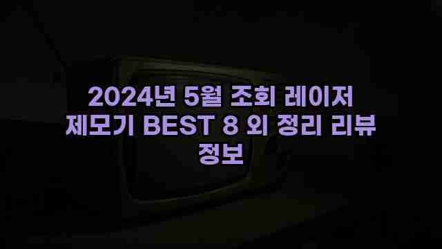 2024년 5월 조회 레이저 제모기 BEST 8 외 정리 리뷰 정보