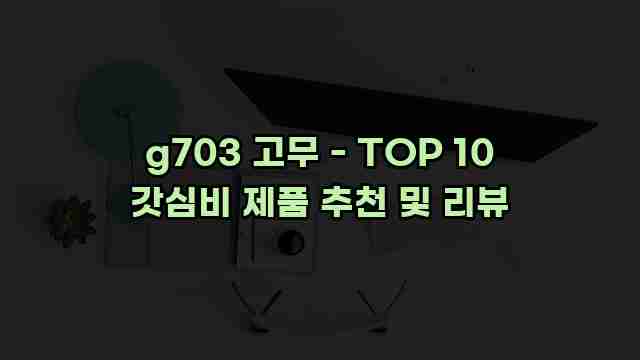 g703 고무 - TOP 10 갓심비 제품 추천 및 리뷰