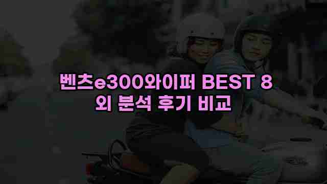  벤츠e300와이퍼 BEST 8 외 분석 후기 비교