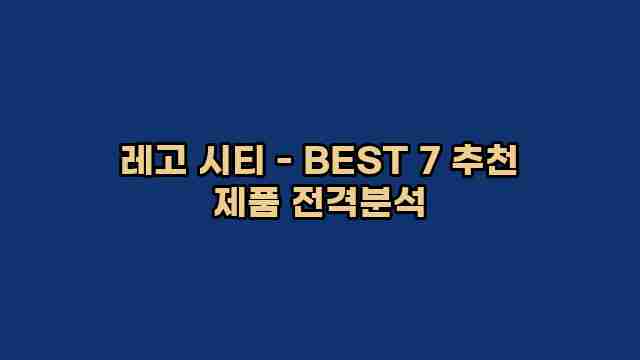 레고 시티 - BEST 7 추천 제품 전격분석