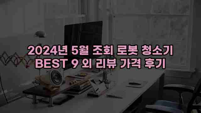 2024년 5월 조회 로봇 청소기 BEST 9 외 리뷰 가격 후기