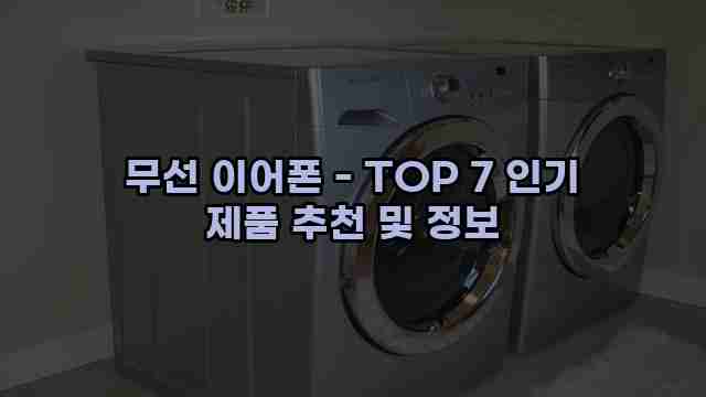 무선 이어폰 - TOP 7 인기 제품 추천 및 정보