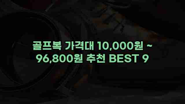 골프복 가격대 10,000원 ~ 96,800원 추천 BEST 9 1 1 골프복 가격대 10,000원 ~ 96,800원 추천 BEST 9