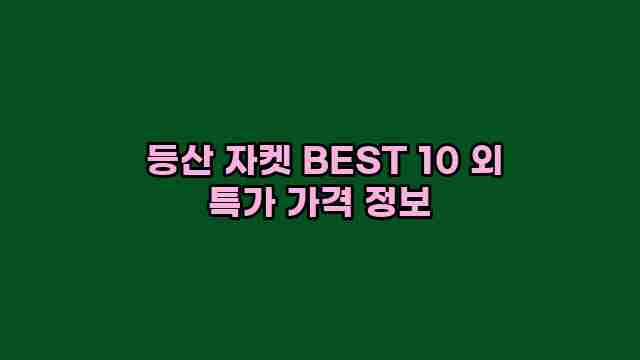  등산 자켓 BEST 10 외 특가 가격 정보