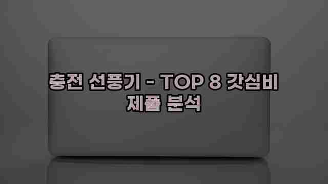 충전 선풍기 - TOP 8 갓심비 제품 분석