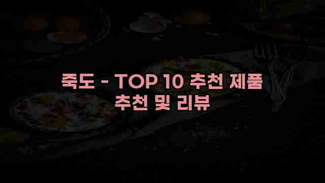 죽도 - TOP 10 추천 제품 추천 및 리뷰