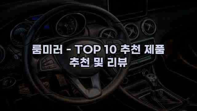 룸미러 - TOP 10 추천 제품 추천 및 리뷰