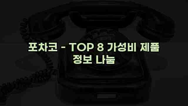 포차코 - TOP 8 가성비 제품 정보 나눔