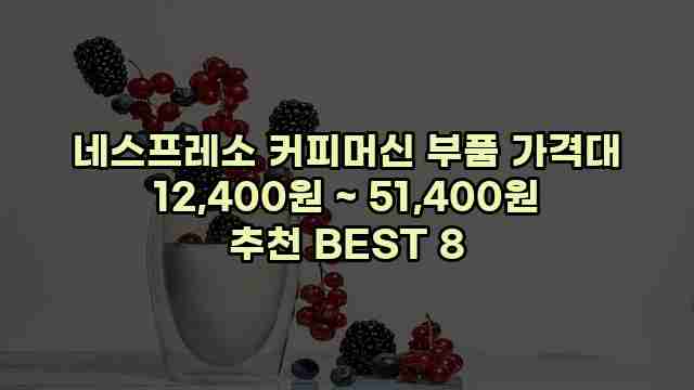 네스프레소 커피머신 부품 가격대 12,400원 ~ 51,400원 추천 BEST 8