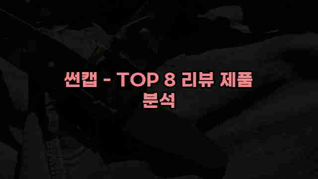 썬캡 - TOP 8 리뷰 제품 분석