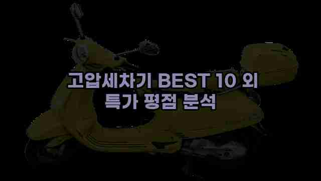  고압세차기 BEST 10 외 특가 평점 분석