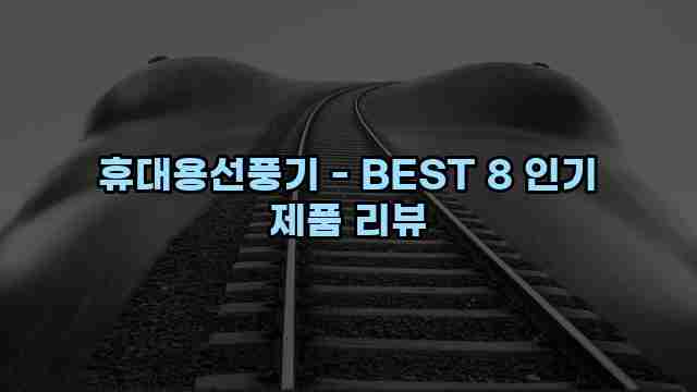 휴대용선풍기 - BEST 8 인기 제품 리뷰