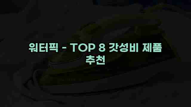 워터픽 - TOP 8 갓성비 제품 추천