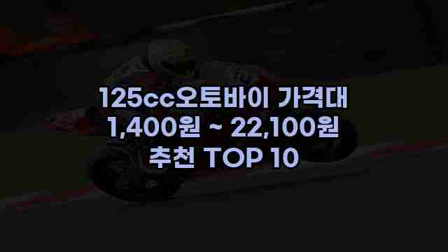 125cc오토바이 가격대 1,400원 ~ 22,100원 추천 TOP 10 1 1 125cc오토바이 가격대 1,400원 ~ 22,100원 추천 TOP 10