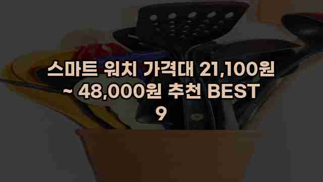 스마트 워치 가격대 21,100원 ~ 48,000원 추천 BEST 9