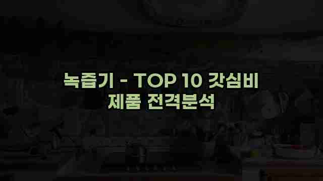 녹즙기 - TOP 10 갓심비 제품 전격분석