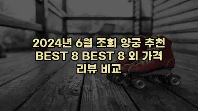 2024년 6월 조회 양궁 추천 BEST 8 BEST 8 외 가격 리뷰 비교