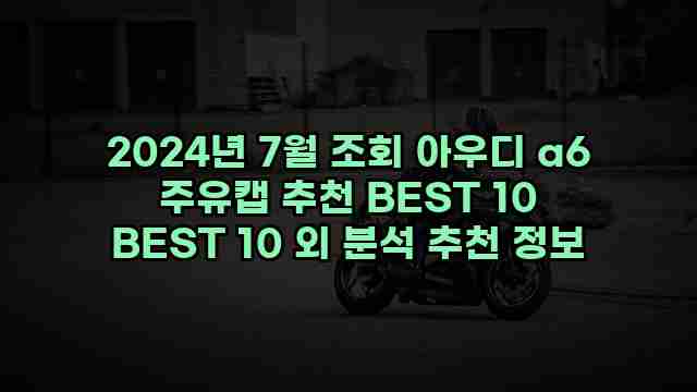 2024년 7월 조회 아우디 a6 주유캡 추천 BEST 10 BEST 10 외 분석 추천 정보