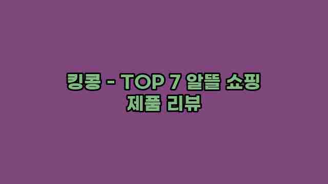 킹콩 - TOP 7 알뜰 쇼핑 제품 리뷰