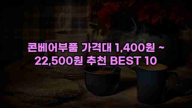 콘베어부품 가격대 1,400원 ~ 22,500원 추천 BEST 10 1 1 콘베어부품 가격대 1,400원 ~ 22,500원 추천 BEST 10
