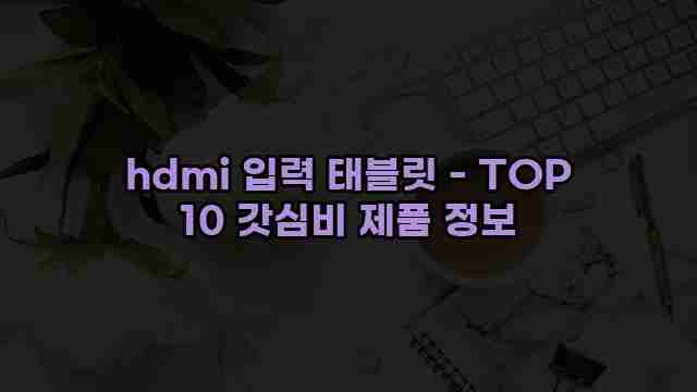 hdmi 입력 태블릿 - TOP 10 갓심비 제품 정보