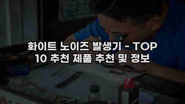 화이트 노이즈 발생기 - TOP 10 추천 제품 추천 및 정보