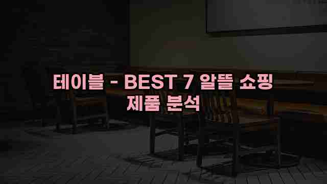 테이블 - BEST 7 알뜰 쇼핑 제품 분석