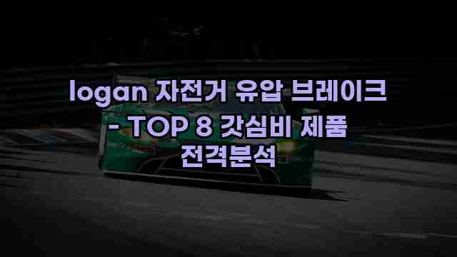 logan 자전거 유압 브레이크 - TOP 8 갓심비 제품 전격분석