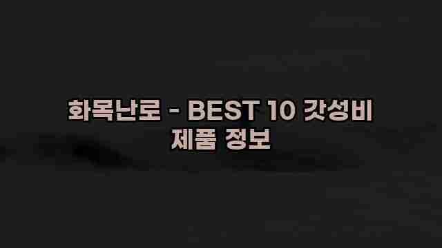 화목난로 - BEST 10 갓성비 제품 정보