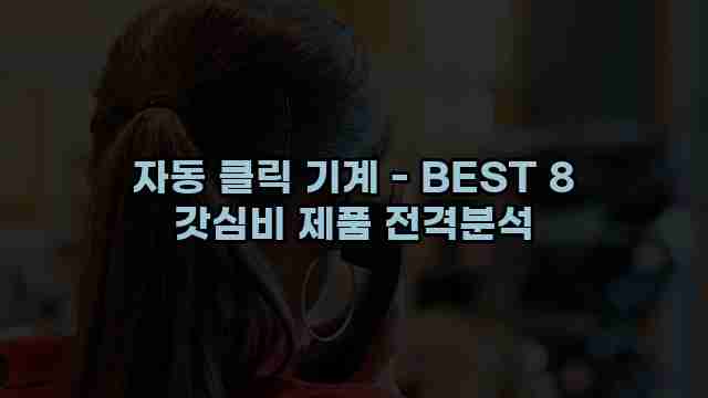 자동 클릭 기계 - BEST 8 갓심비 제품 전격분석