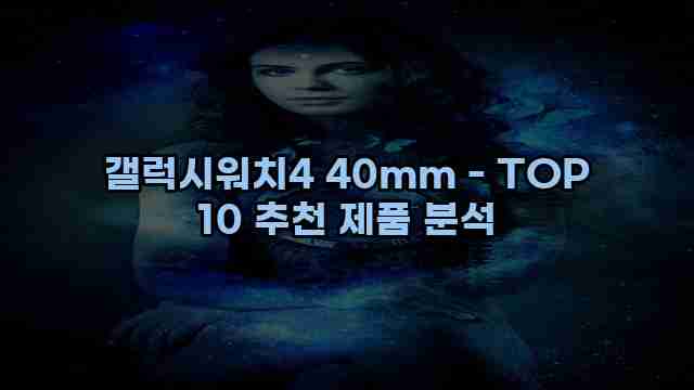 갤럭시워치4 40mm - TOP 10 추천 제품 분석