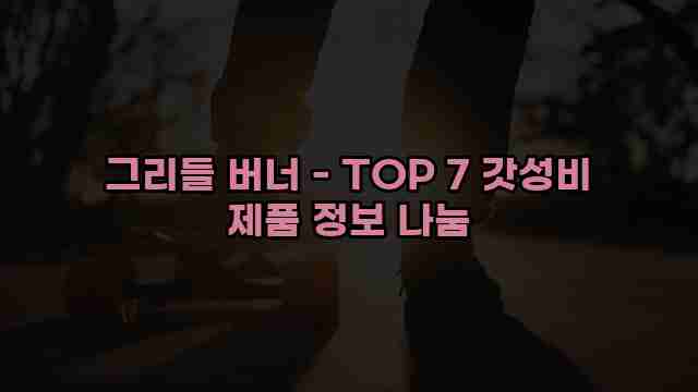 그리들 버너 - TOP 7 갓성비 제품 정보 나눔