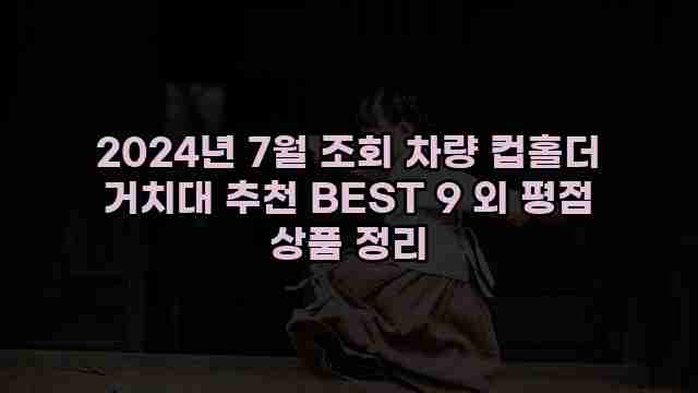 2024년 7월 조회 차량 컵홀더 거치대 추천 BEST 9 외 평점 상품 정리