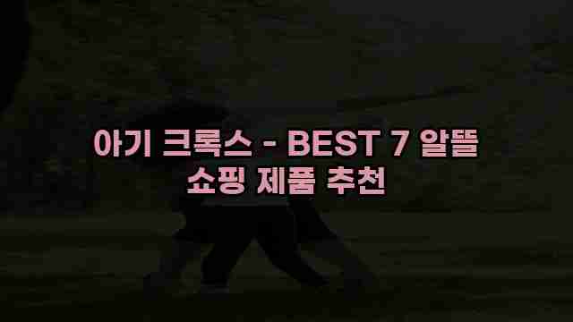 아기 크록스 - BEST 7 알뜰 쇼핑 제품 추천