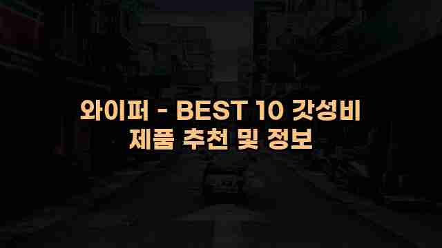 와이퍼 - BEST 10 갓성비 제품 추천 및 정보