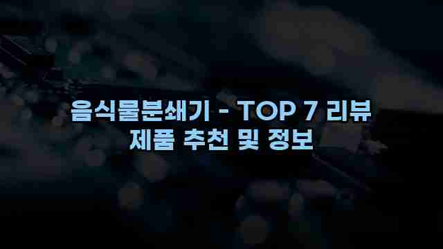 음식물분쇄기 - TOP 7 리뷰 제품 추천 및 정보