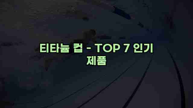 티타늄 컵 - TOP 7 인기 제품 