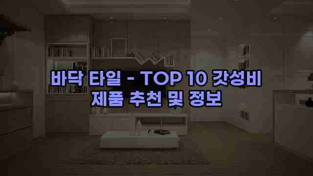 바닥 타일 - TOP 10 갓성비 제품 추천 및 정보 1 1 바닥 타일 - TOP 10 갓성비 제품 추천 및 정보